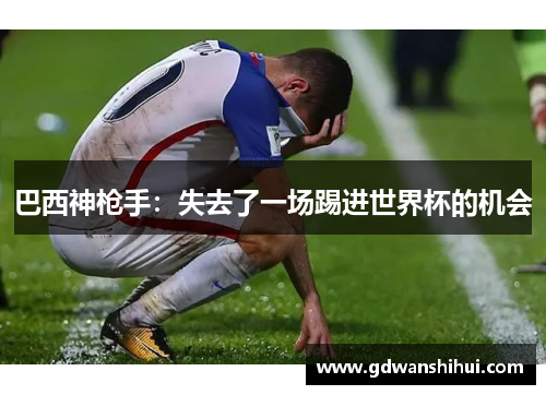 巴西神枪手：失去了一场踢进世界杯的机会