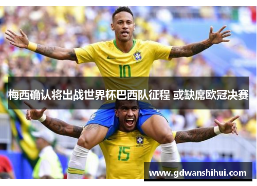 梅西确认将出战世界杯巴西队征程 或缺席欧冠决赛