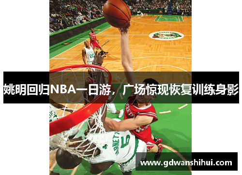 姚明回归NBA一日游，广场惊现恢复训练身影
