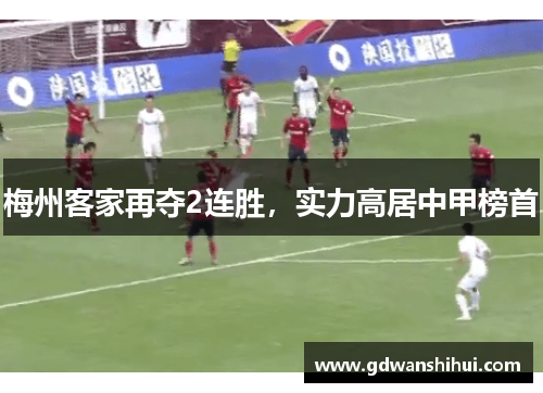 梅州客家再夺2连胜，实力高居中甲榜首