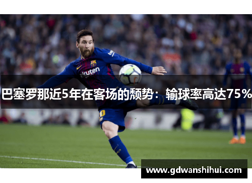 巴塞罗那近5年在客场的颓势：输球率高达75%