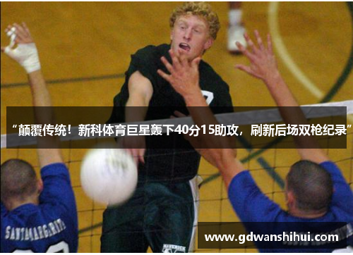“颠覆传统！新科体育巨星轰下40分15助攻，刷新后场双枪纪录”